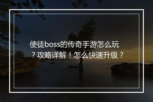 使徒boss的传奇手游怎么玩？攻略详解！怎么快速升级？