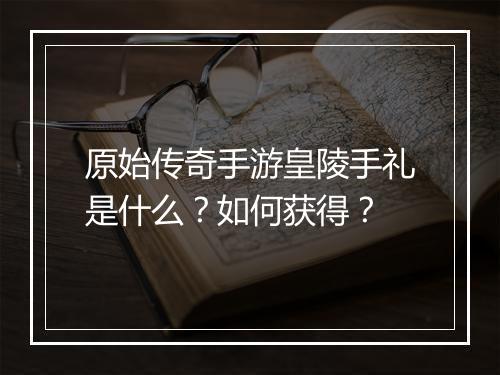 原始传奇手游皇陵手礼是什么？如何获得？