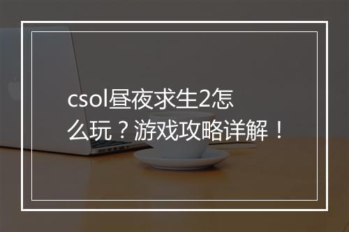 csol昼夜求生2怎么玩？游戏攻略详解！
