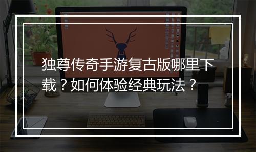独尊传奇手游复古版哪里下载？如何体验经典玩法？