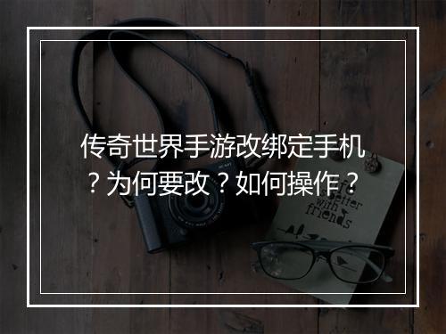 传奇世界手游改绑定手机？为何要改？如何操作？