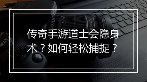 传奇手游道士会隐身术？如何轻松捕捉？