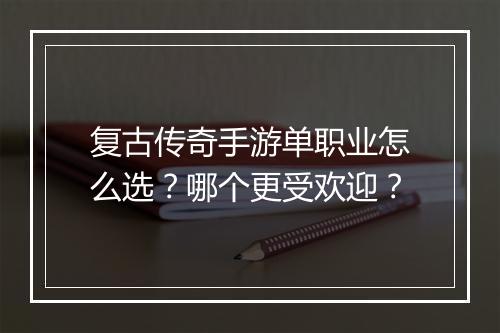 复古传奇手游单职业怎么选？哪个更受欢迎？