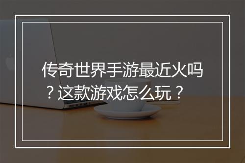 传奇世界手游最近火吗？这款游戏怎么玩？