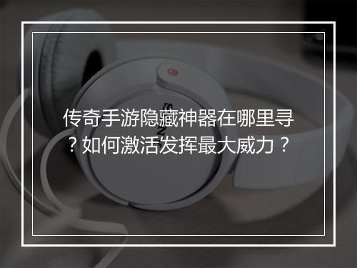 传奇手游隐藏神器在哪里寻？如何激活发挥最大威力？
