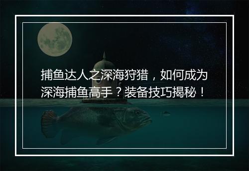 捕鱼达人之深海狩猎，如何成为深海捕鱼高手？装备技巧揭秘！