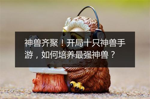 神兽齐聚！开局十只神兽手游，如何培养最强神兽？