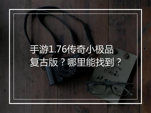 手游1.76传奇小极品复古版？哪里能找到？