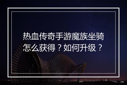 热血传奇手游魔族坐骑怎么获得？如何升级？