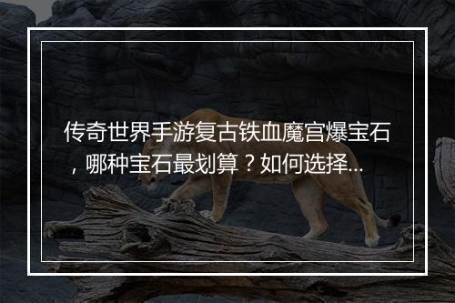 传奇世界手游复古铁血魔宫爆宝石，哪种宝石最划算？如何选择？