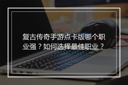 复古传奇手游点卡版哪个职业强？如何选择最佳职业？