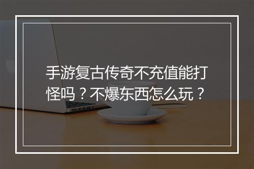 手游复古传奇不充值能打怪吗？不爆东西怎么玩？