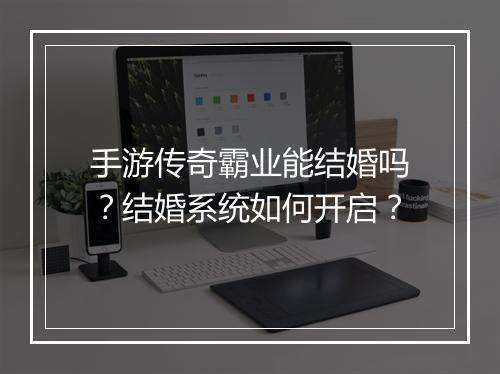手游传奇霸业能结婚吗？结婚系统如何开启？