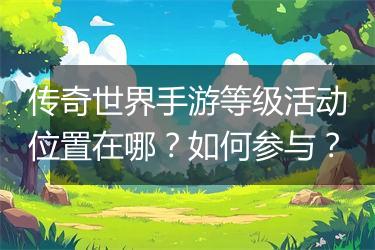 传奇世界手游等级活动位置在哪？如何参与？