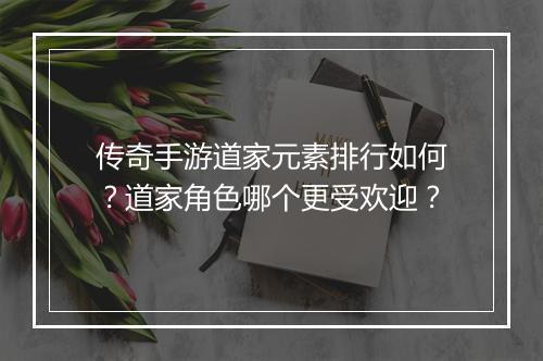 传奇手游道家元素排行如何？道家角色哪个更受欢迎？