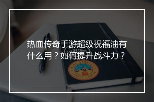 热血传奇手游超级祝福油有什么用？如何提升战斗力？