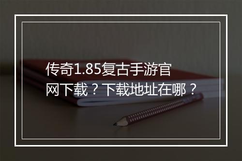 传奇1.85复古手游官网下载？下载地址在哪？