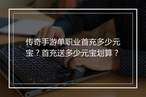 传奇手游单职业首充多少元宝？首充送多少元宝划算？