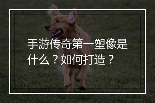 手游传奇第一塑像是什么？如何打造？