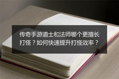 传奇手游道士和法师哪个更擅长打怪？如何快速提升打怪效率？