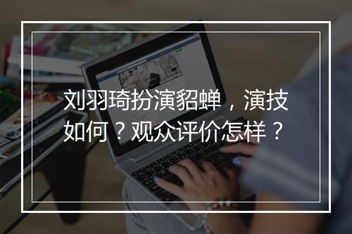 刘羽琦扮演貂蝉，演技如何？观众评价怎样？