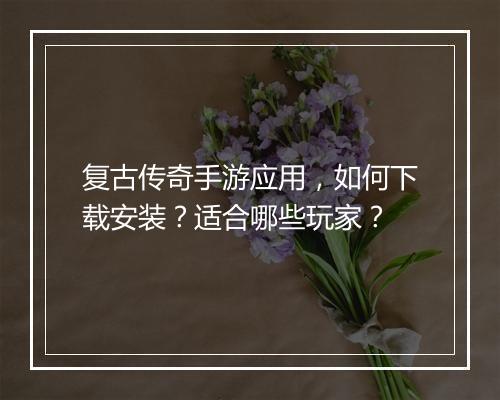 复古传奇手游应用，如何下载安装？适合哪些玩家？