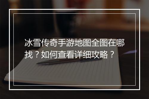 冰雪传奇手游地图全图在哪找？如何查看详细攻略？