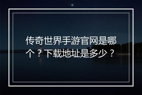 传奇世界手游官网是哪个？下载地址是多少？
