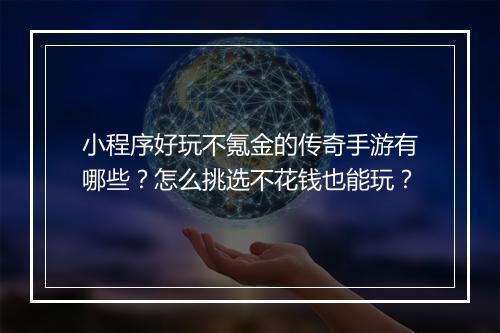 小程序好玩不氪金的传奇手游有哪些？怎么挑选不花钱也能玩？