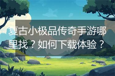 复古小极品传奇手游哪里找？如何下载体验？