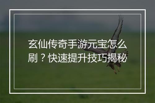 玄仙传奇手游元宝怎么刷？快速提升技巧揭秘