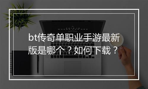 bt传奇单职业手游最新版是哪个？如何下载？