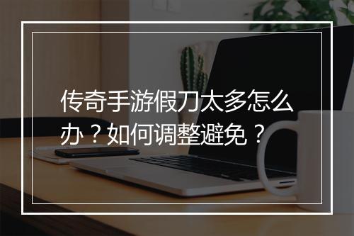 传奇手游假刀太多怎么办？如何调整避免？