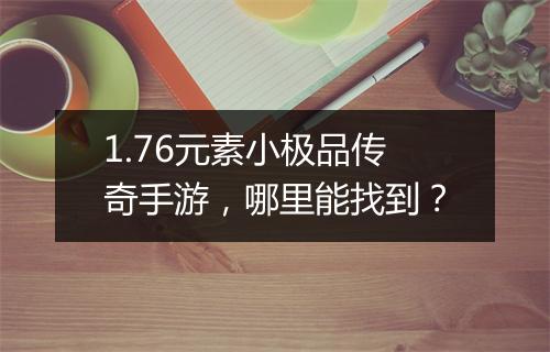 1.76元素小极品传奇手游，哪里能找到？
