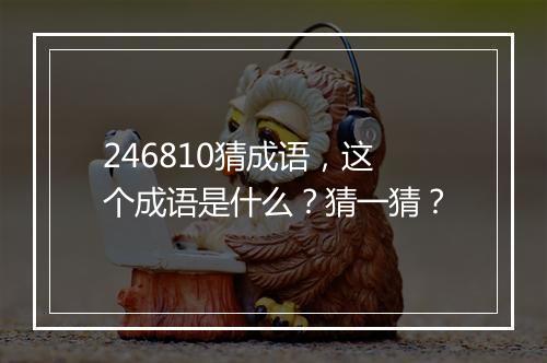 246810猜成语，这个成语是什么？猜一猜？