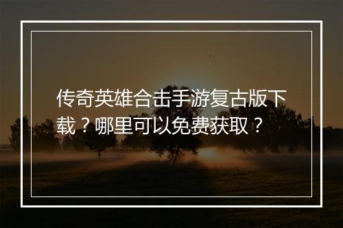 传奇英雄合击手游复古版下载？哪里可以免费获取？