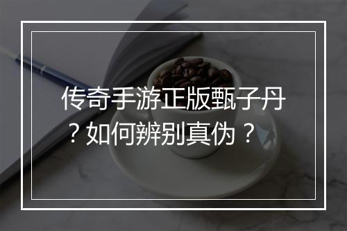 传奇手游正版甄子丹？如何辨别真伪？