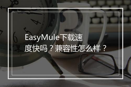 EasyMule下载速度快吗？兼容性怎么样？