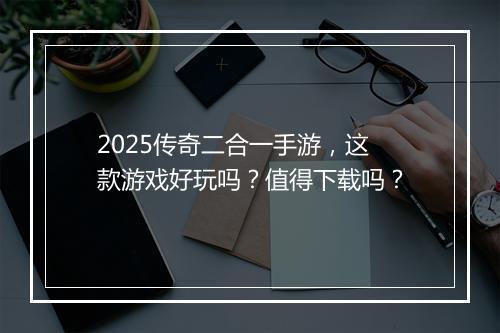 2025传奇二合一手游，这款游戏好玩吗？值得下载吗？