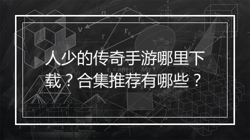 人少的传奇手游哪里下载？合集推荐有哪些？