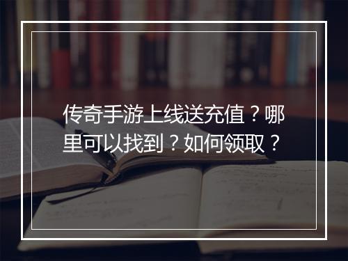 传奇手游上线送充值？哪里可以找到？如何领取？