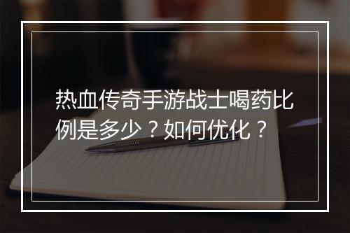 热血传奇手游战士喝药比例是多少？如何优化？