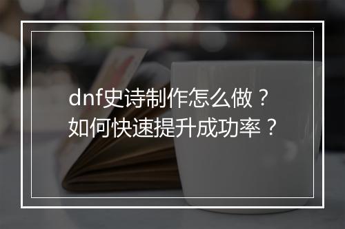 dnf史诗制作怎么做？如何快速提升成功率？