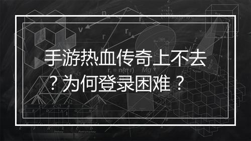 手游热血传奇上不去？为何登录困难？