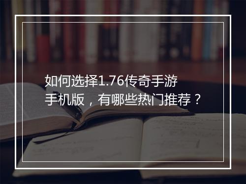 如何选择1.76传奇手游手机版，有哪些热门推荐？