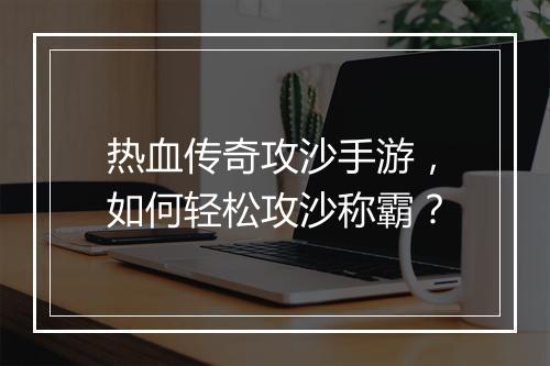 热血传奇攻沙手游，如何轻松攻沙称霸？