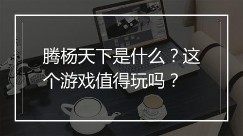 腾杨天下是什么？这个游戏值得玩吗？