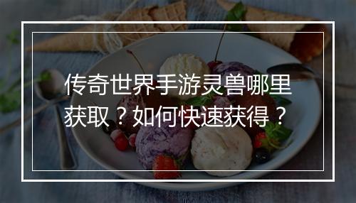 传奇世界手游灵兽哪里获取？如何快速获得？