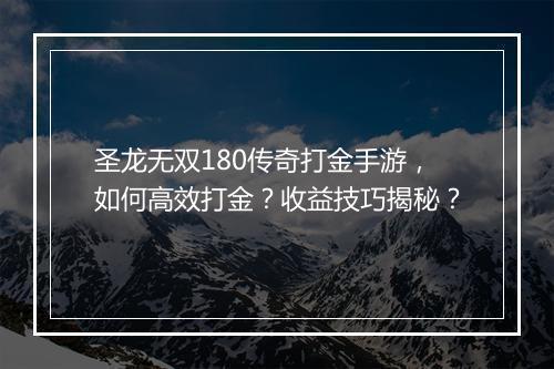圣龙无双180传奇打金手游，如何高效打金？收益技巧揭秘？