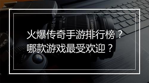 火爆传奇手游排行榜？哪款游戏最受欢迎？